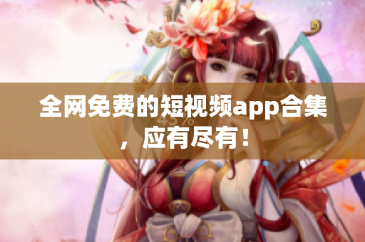 全网免费的短视频app合集，应有尽有！