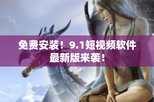 免费安装！9.1短视频软件最新版来袭！