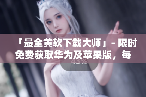 「最全黄软下载大师」- 限时免费获取华为及苹果版，每日无限下载！