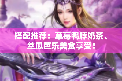 搭配推荐：草莓鸭脖奶茶、丝瓜芭乐美食享受！