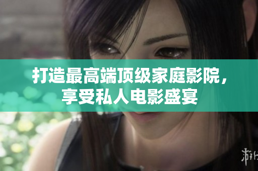 打造最高端顶级家庭影院，享受私人电影盛宴