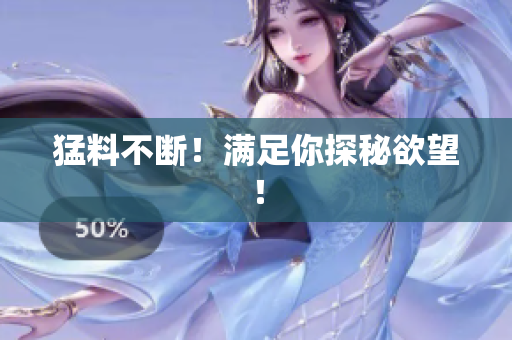 猛料不断！满足你探秘欲望！