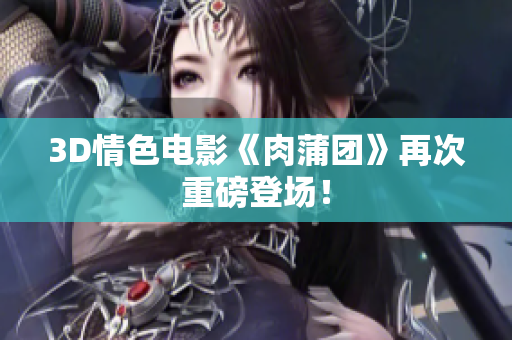 3D情色电影《肉蒲团》再次重磅登场！