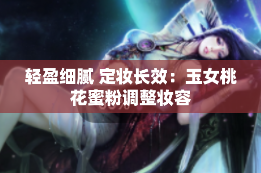 轻盈细腻 定妆长效：玉女桃花蜜粉调整妆容