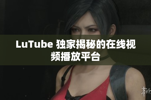 LuTube 独家揭秘的在线视频播放平台