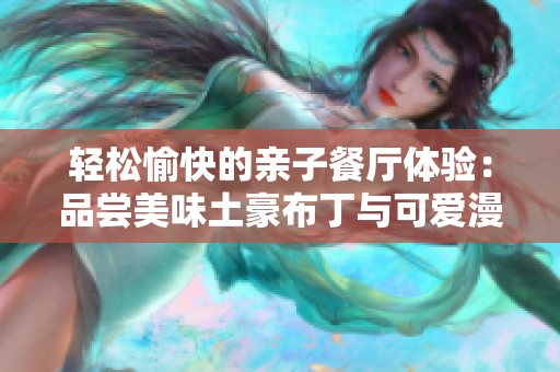 轻松愉快的亲子餐厅体验：品尝美味土豪布丁与可爱漫画相伴