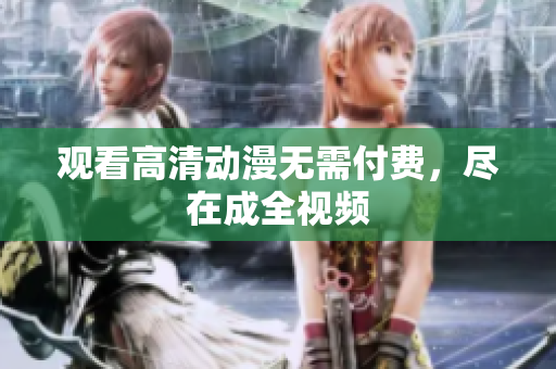 观看高清动漫无需付费，尽在成全视频
