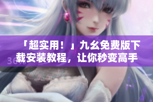 「超实用！」九幺免费版下载安装教程，让你秒变高手！