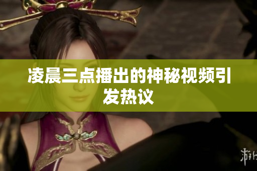 凌晨三点播出的神秘视频引发热议
