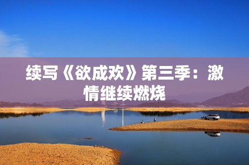 续写《欲成欢》第三季：激情继续燃烧