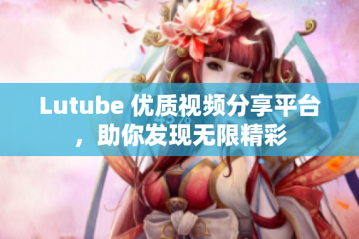 Lutube 优质视频分享平台，助你发现无限精彩