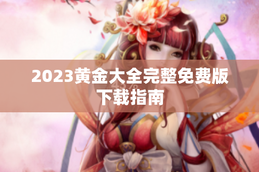 2023黄金大全完整免费版下载指南