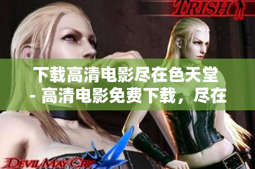 下载高清电影尽在色天堂 - 高清电影免费下载，尽在色天堂