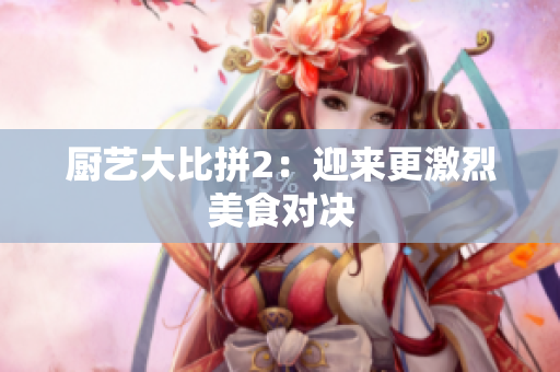 厨艺大比拼2：迎来更激烈美食对决