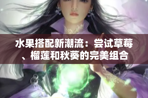 水果搭配新潮流：尝试草莓、榴莲和秋葵的完美组合