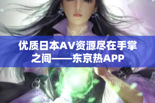 优质日本AV资源尽在手掌之间——东京热APP