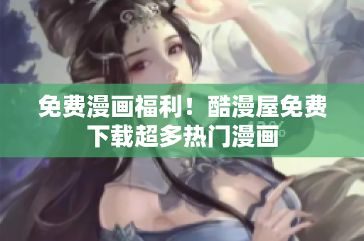免费漫画福利！酷漫屋免费下载超多热门漫画