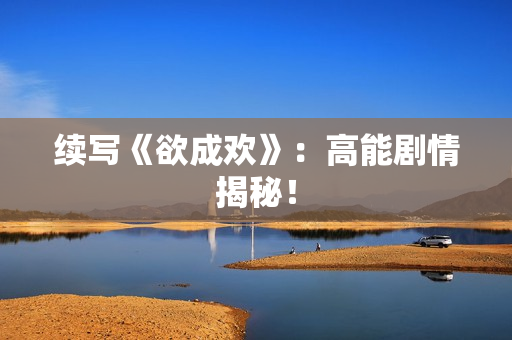 续写《欲成欢》：高能剧情揭秘！