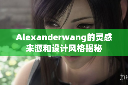 Alexanderwang的灵感来源和设计风格揭秘