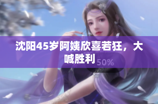 沈阳45岁阿姨欣喜若狂，大喊胜利