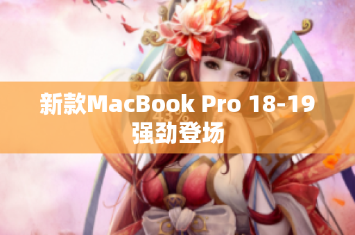 新款MacBook Pro 18-19强劲登场