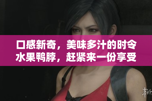 口感新奇，美味多汁的时令水果鸭脖，赶紧来一份享受。