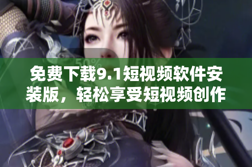 免费下载9.1短视频软件安装版，轻松享受短视频创作乐趣