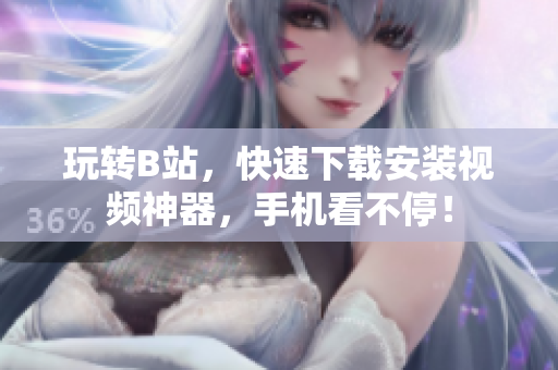 玩转B站，快速下载安装视频神器，手机看不停！