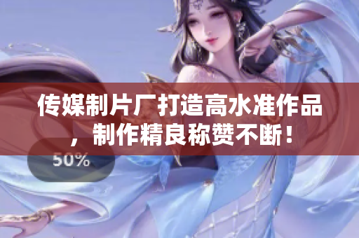 传媒制片厂打造高水准作品，制作精良称赞不断！