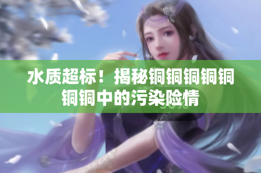 水质超标！揭秘铜铜铜铜铜铜铜中的污染险情