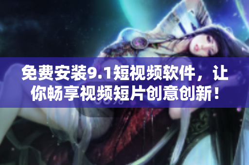免费安装9.1短视频软件，让你畅享视频短片创意创新！