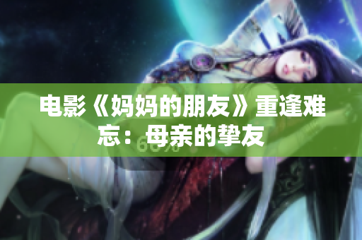 电影《妈妈的朋友》重逢难忘：母亲的挚友