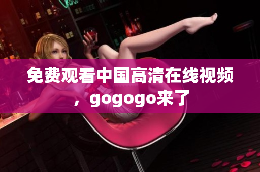 免费观看中国高清在线视频，gogogo来了