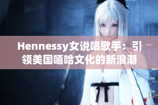Hennessy女说唱歌手：引领美国嘻哈文化的新浪潮