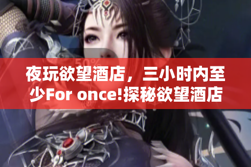 夜玩欲望酒店，三小时内至少For once!探秘欲望酒店，独享反常三小时！