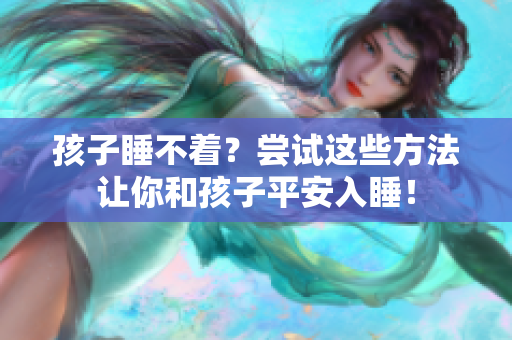 孩子睡不着？尝试这些方法让你和孩子平安入睡！