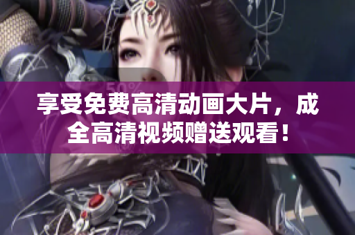 享受免费高清动画大片，成全高清视频赠送观看！
