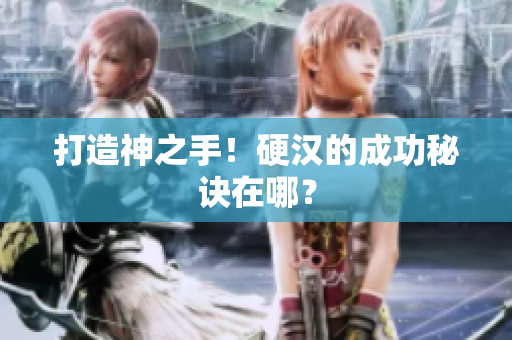 打造神之手！硬汉的成功秘诀在哪？