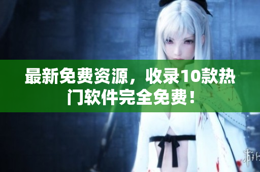 最新免费资源，收录10款热门软件完全免费！