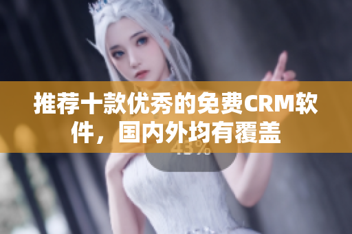 推荐十款优秀的免费CRM软件，国内外均有覆盖
