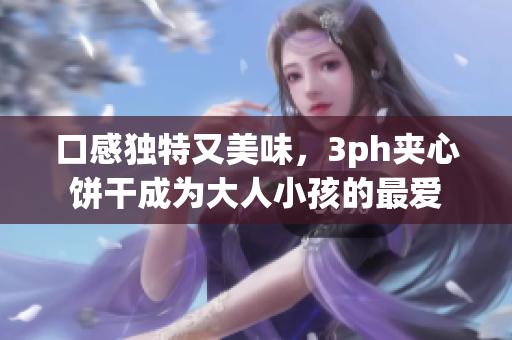 口感独特又美味，3ph夹心饼干成为大人小孩的最爱