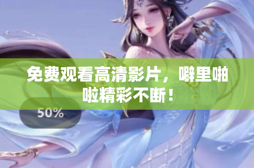 免费观看高清影片，噼里啪啦精彩不断！