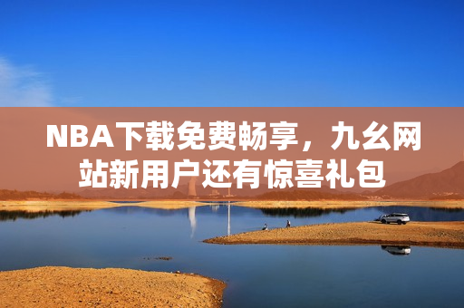 NBA下载免费畅享，九幺网站新用户还有惊喜礼包