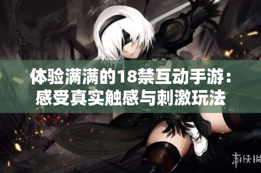 体验满满的18禁互动手游：感受真实触感与刺激玩法