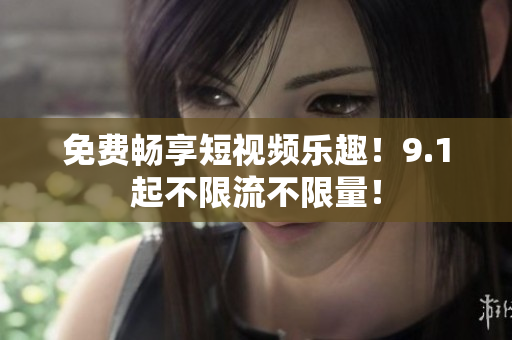 免费畅享短视频乐趣！9.1起不限流不限量！