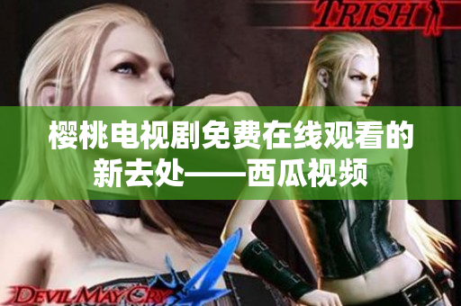 樱桃电视剧免费在线观看的新去处——西瓜视频