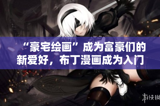 “豪宅绘画”成为富豪们的新爱好，布丁漫画成为入门选择