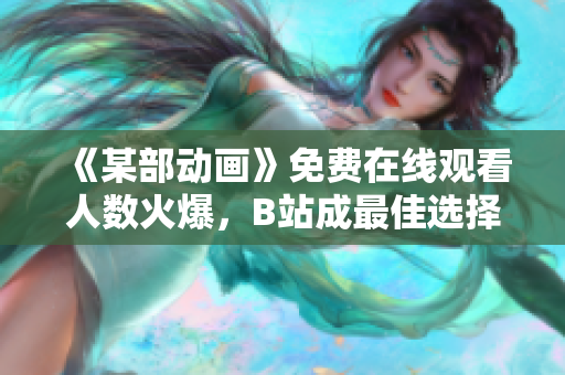 《某部动画》免费在线观看人数火爆，B站成最佳选择