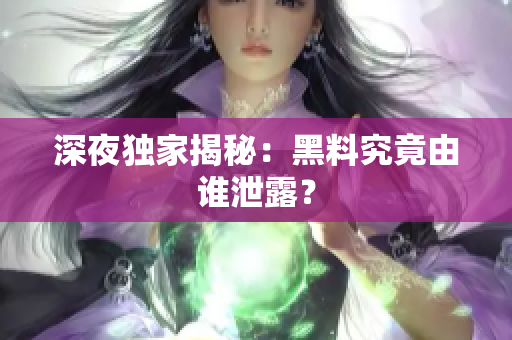 深夜独家揭秘：黑料究竟由谁泄露？