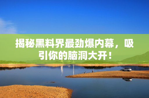 揭秘黑料界最劲爆内幕，吸引你的脑洞大开！